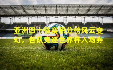 亚洲四十强赛积分榜风云变幻,各队竞逐世界杯入场券