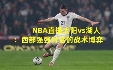 NBA直播太阳vs湖人：西部强强对话的战术博弈