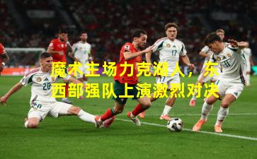 魔术主场力克湖人，东西部强队上演激烈对决