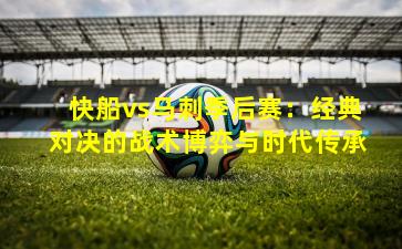 快船vs马刺季后赛:经典对决的战术博弈与时代传承