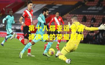第十八届亚运会篮球决赛的荣耀时刻