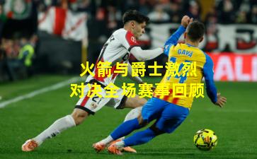 火箭与爵士激烈对决全场赛事回顾