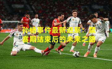 孙杨事件最新进展：禁赛期结束后的未来之路